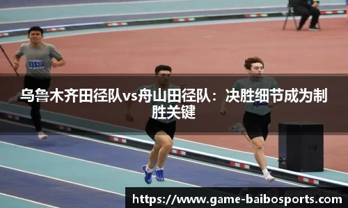 乌鲁木齐田径队vs舟山田径队：决胜细节成为制胜关键
