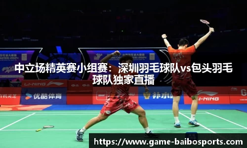 中立场精英赛小组赛：深圳羽毛球队vs包头羽毛球队独家直播
