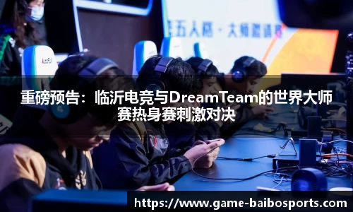重磅预告：临沂电竞与DreamTeam的世界大师赛热身赛刺激对决